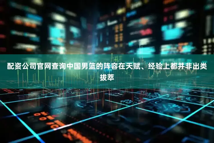 配资公司官网查询中国男篮的阵容在天赋、经验上都并非出类拔萃