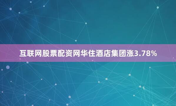 互联网股票配资网华住酒店集团涨3.78%