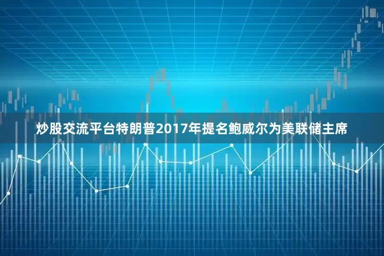 炒股交流平台特朗普2017年提名鲍威尔为美联储主席