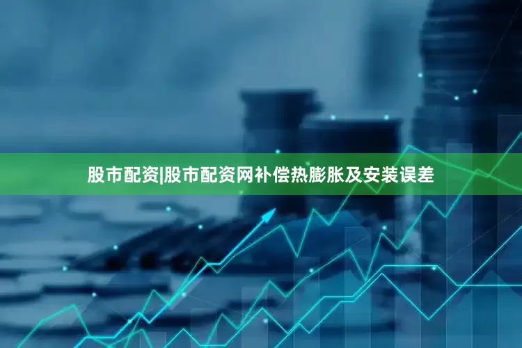 股市配资|股市配资网补偿热膨胀及安装误差