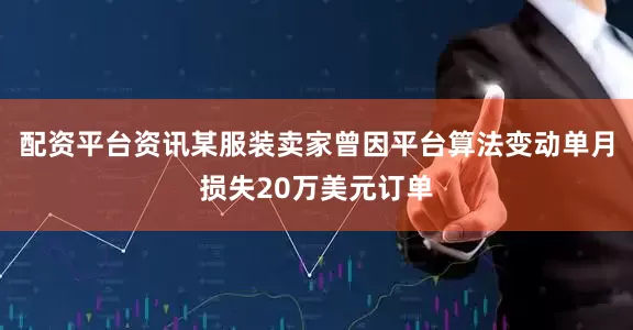 配资平台资讯某服装卖家曾因平台算法变动单月损失20万美元订单