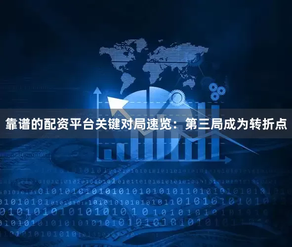 靠谱的配资平台　　关键对局速览：第三局成为转折点