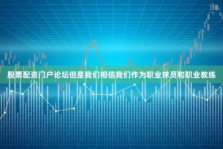 股票配资门户论坛但是我们相信我们作为职业球员和职业教练