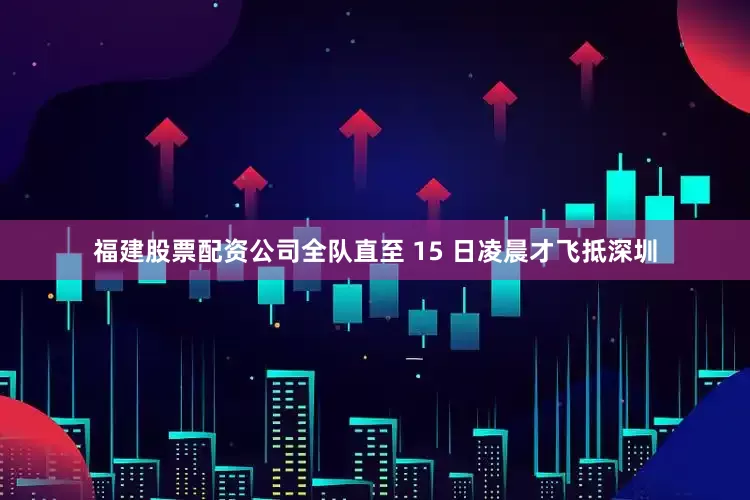 福建股票配资公司全队直至 15 日凌晨才飞抵深圳