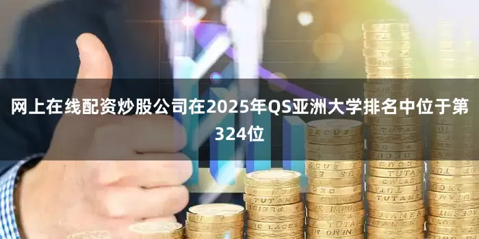 网上在线配资炒股公司在2025年QS亚洲大学排名中位于第324位
