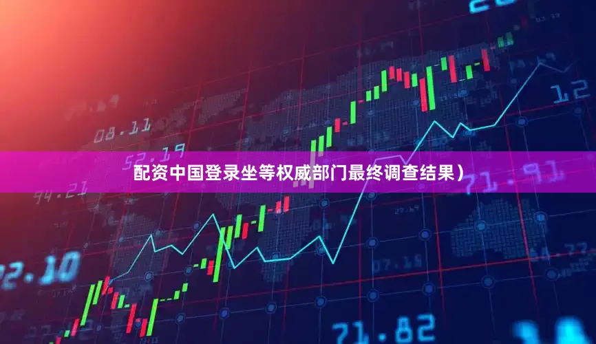 配资中国登录坐等权威部门最终调查结果）