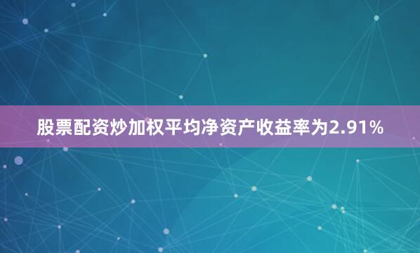 股票配资炒加权平均净资产收益率为2.91%
