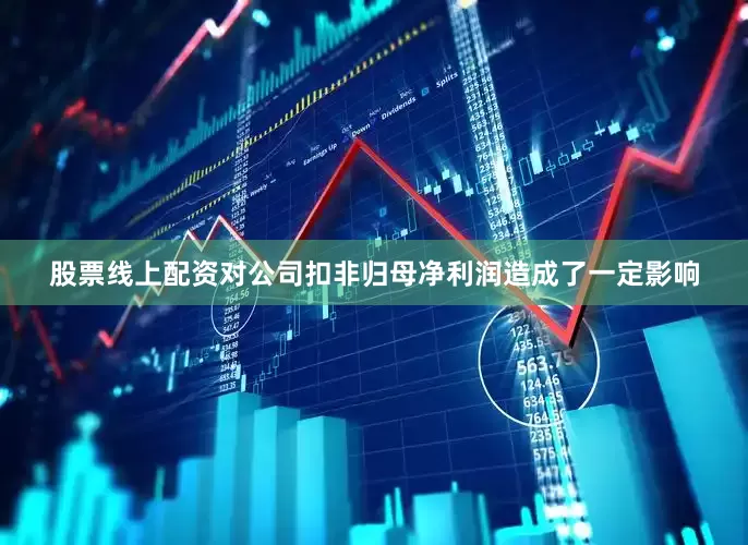 股票线上配资对公司扣非归母净利润造成了一定影响