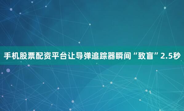 手机股票配资平台让导弹追踪器瞬间“致盲”2.5秒