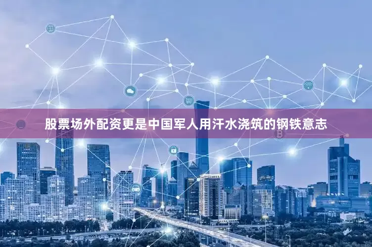 股票场外配资更是中国军人用汗水浇筑的钢铁意志
