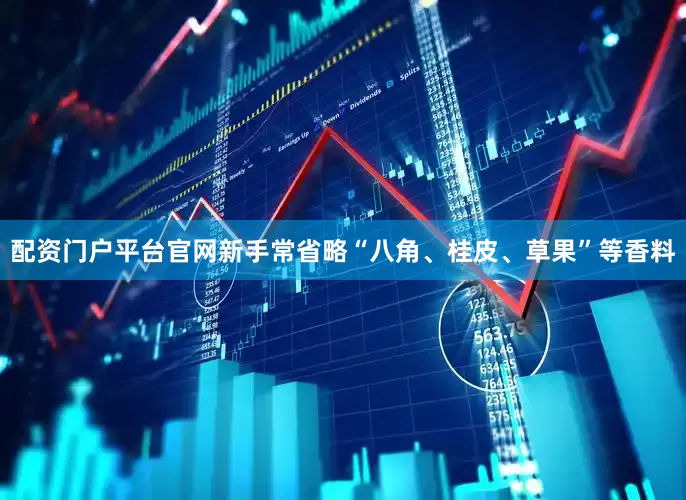 配资门户平台官网新手常省略“八角、桂皮、草果”等香料
