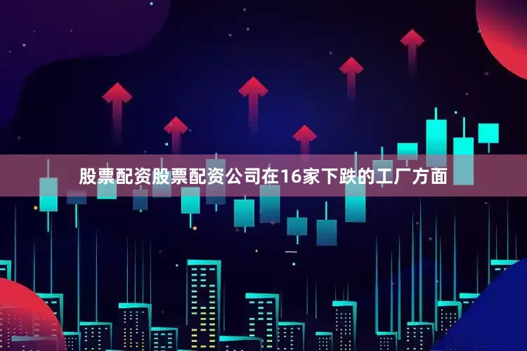 股票配资股票配资公司在16家下跌的工厂方面