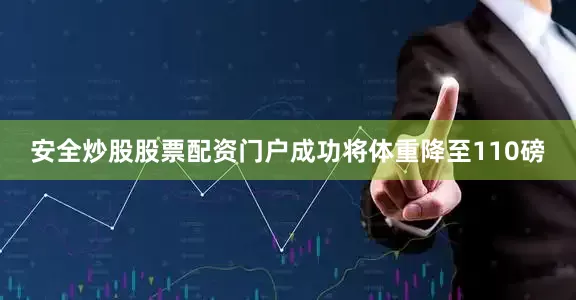 安全炒股股票配资门户成功将体重降至110磅