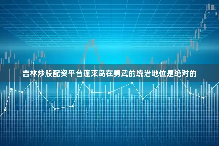 吉林炒股配资平台蓬莱岛在勇武的统治地位是绝对的