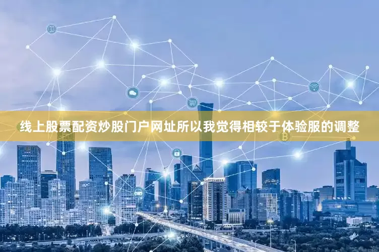 线上股票配资炒股门户网址所以我觉得相较于体验服的调整