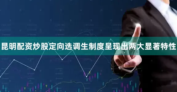 昆明配资炒股定向选调生制度呈现出两大显著特性
