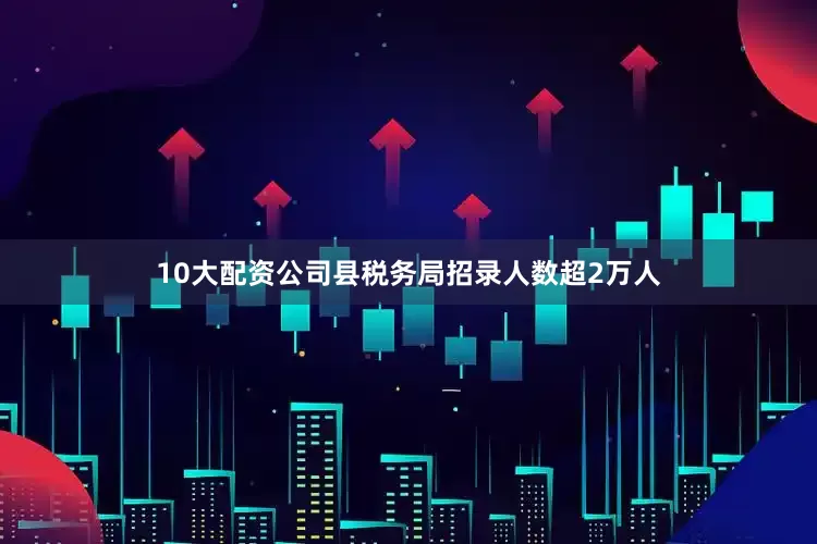 10大配资公司县税务局招录人数超2万人