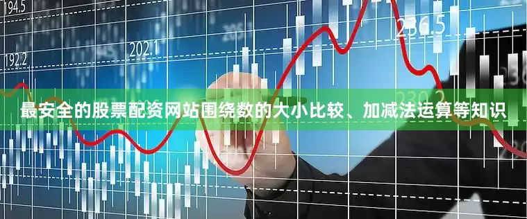 最安全的股票配资网站围绕数的大小比较、加减法运算等知识