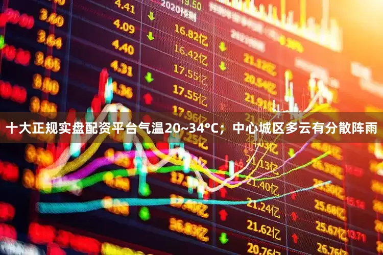 十大正规实盘配资平台气温20~34°C；中心城区多云有分散阵雨
