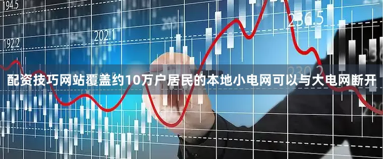 配资技巧网站覆盖约10万户居民的本地小电网可以与大电网断开