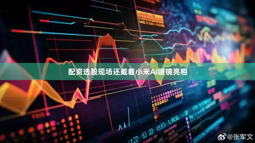 配资选股现场还戴着小米AI眼镜亮相