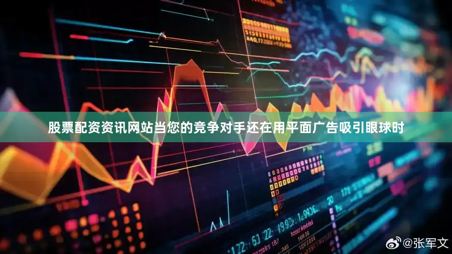 股票配资资讯网站当您的竞争对手还在用平面广告吸引眼球时