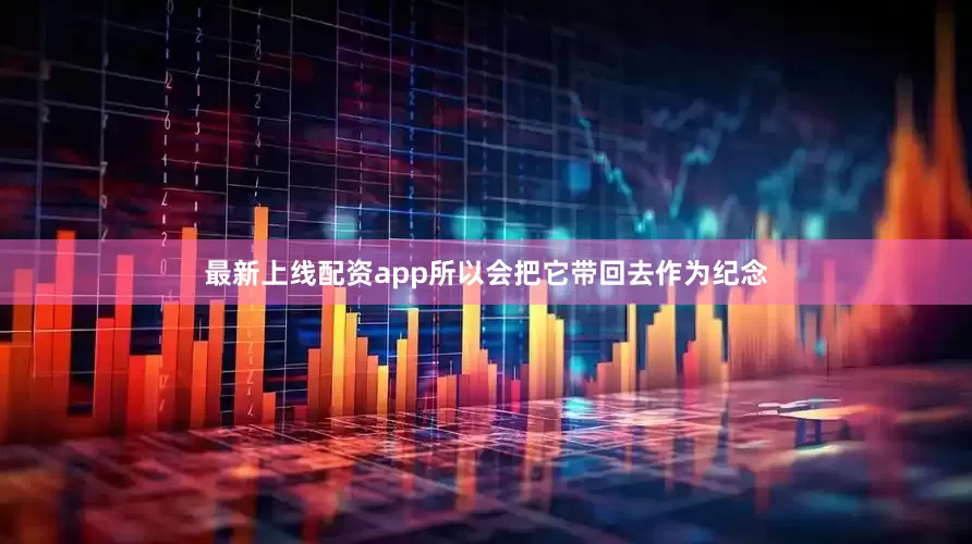 最新上线配资app所以会把它带回去作为纪念