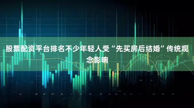 股票配资平台排名不少年轻人受“先买房后结婚”传统观念影响
