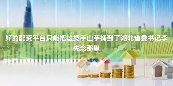 好的配资平台只能把这烫手山芋捅到了湖北省委书记李先念那里