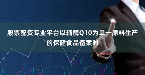 股票配资专业平台以辅酶Q10为单一原料生产的保健食品备案时