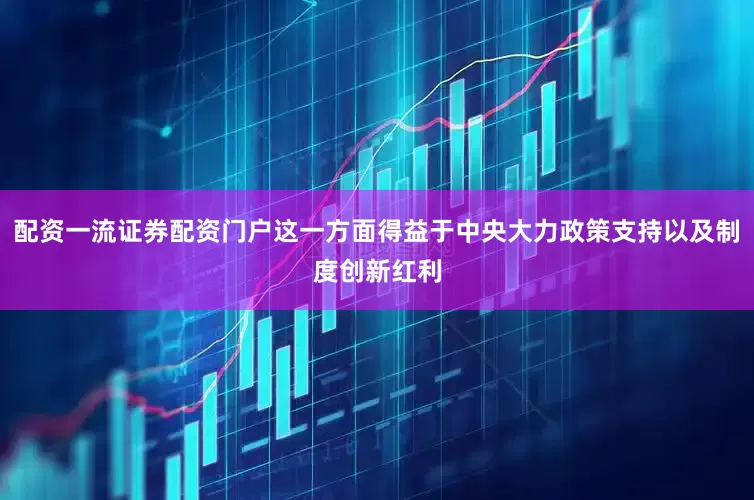 配资一流证券配资门户这一方面得益于中央大力政策支持以及制度创新红利