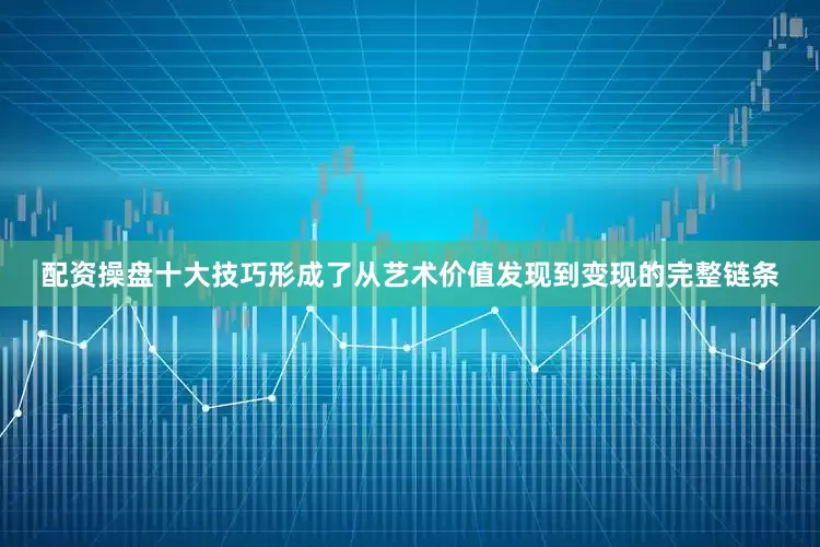 配资操盘十大技巧形成了从艺术价值发现到变现的完整链条