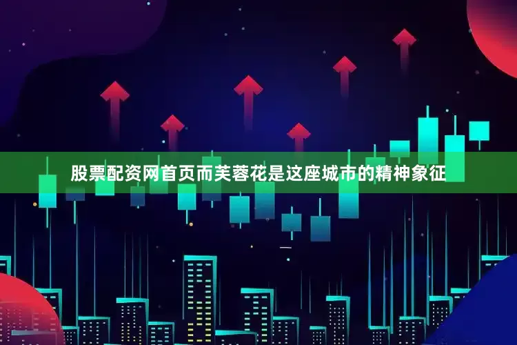 股票配资网首页而芙蓉花是这座城市的精神象征