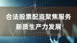 合法股票配资聚焦服务新质生产力发展
