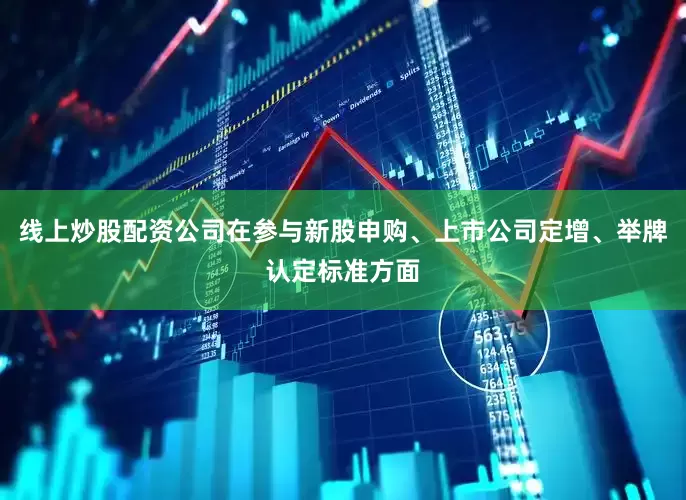 线上炒股配资公司在参与新股申购、上市公司定增、举牌认定标准方面