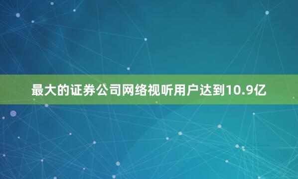 最大的证券公司网络视听用户达到10.9亿