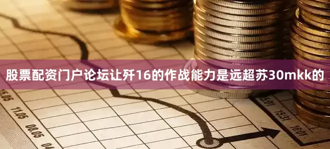 股票配资门户论坛让歼16的作战能力是远超苏30mkk的
