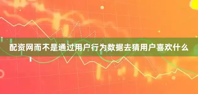 配资网而不是通过用户行为数据去猜用户喜欢什么