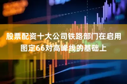 股票配资十大公司铁路部门在启用图定66对高峰线的基础上