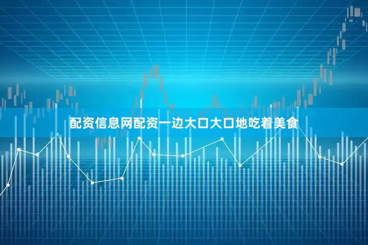 配资信息网配资一边大口大口地吃着美食