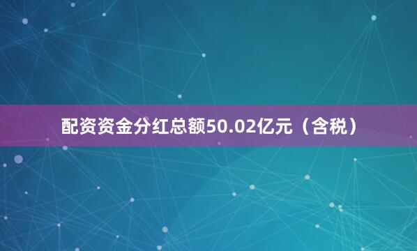 配资资金分红总额50.02亿元（含税）