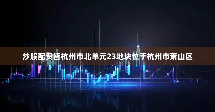 炒股配资皆杭州市北单元23地块位于杭州市萧山区