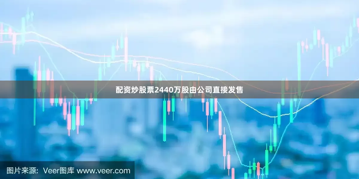 配资炒股票2440万股由公司直接发售