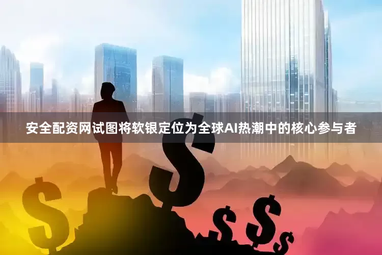 安全配资网试图将软银定位为全球AI热潮中的核心参与者