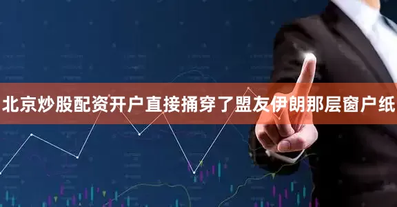 北京炒股配资开户直接捅穿了盟友伊朗那层窗户纸