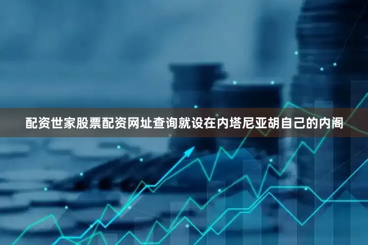 配资世家股票配资网址查询就设在内塔尼亚胡自己的内阁