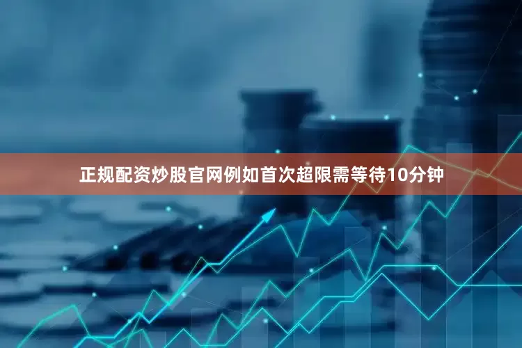 正规配资炒股官网例如首次超限需等待10分钟