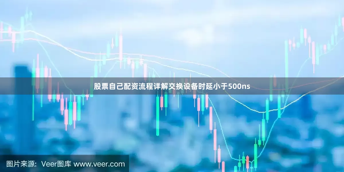 股票自己配资流程详解交换设备时延小于500ns