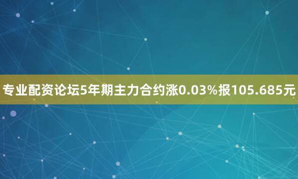 专业配资论坛5年期主力合约涨0.03%报105.685元