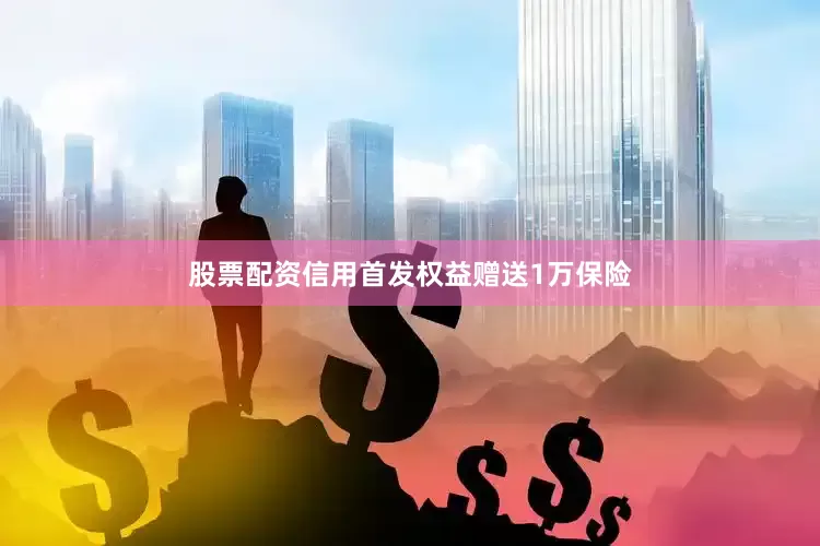 股票配资信用首发权益赠送1万保险
